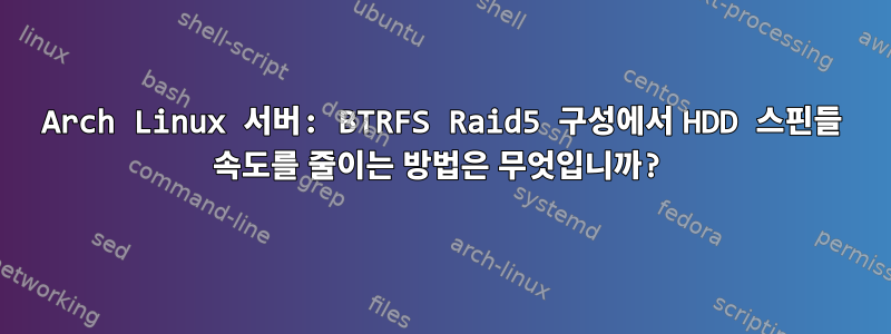 Arch Linux 서버: BTRFS Raid5 구성에서 HDD 스핀들 속도를 줄이는 방법은 무엇입니까?