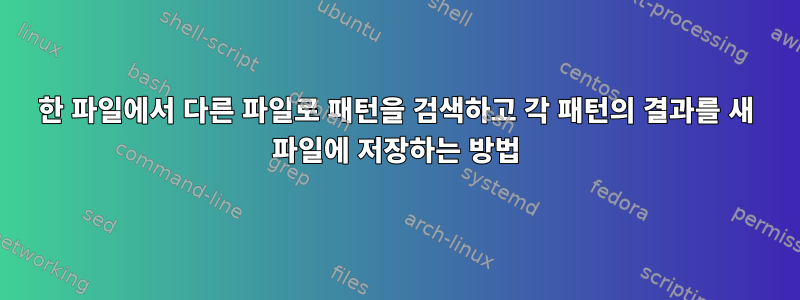 한 파일에서 다른 파일로 패턴을 검색하고 각 패턴의 결과를 새 파일에 저장하는 방법