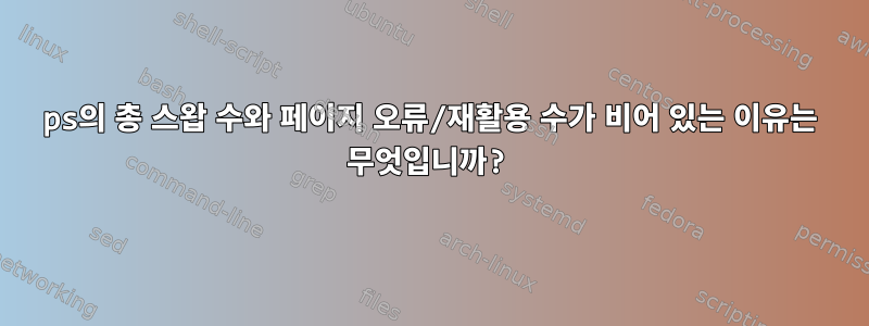 ps의 총 스왑 수와 페이지 오류/재활용 수가 비어 있는 이유는 무엇입니까?