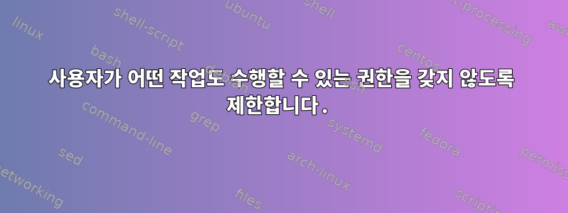 사용자가 어떤 작업도 수행할 수 있는 권한을 갖지 않도록 제한합니다.