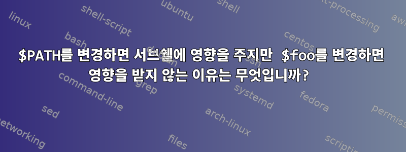 $PATH를 변경하면 서브쉘에 영향을 주지만 $foo를 변경하면 영향을 받지 않는 이유는 무엇입니까?