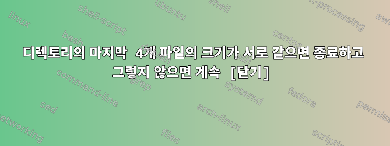 디렉토리의 마지막 4개 파일의 크기가 서로 같으면 종료하고 그렇지 않으면 계속 [닫기]