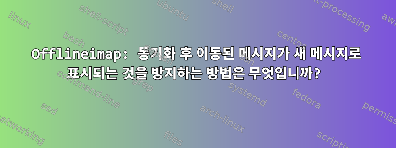 Offlineimap: 동기화 후 이동된 메시지가 새 메시지로 표시되는 것을 방지하는 방법은 무엇입니까?