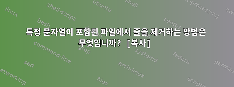 특정 문자열이 포함된 파일에서 줄을 제거하는 방법은 무엇입니까? [복사]