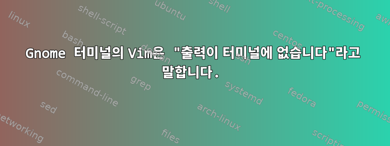 Gnome 터미널의 Vim은 "출력이 터미널에 없습니다"라고 말합니다.