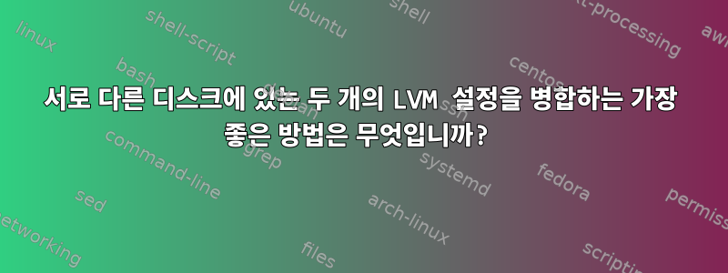 서로 다른 디스크에 있는 두 개의 LVM 설정을 병합하는 가장 좋은 방법은 무엇입니까?