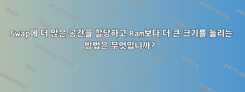 Swap에 더 많은 공간을 할당하고 Ram보다 더 큰 크기를 늘리는 방법은 무엇입니까?