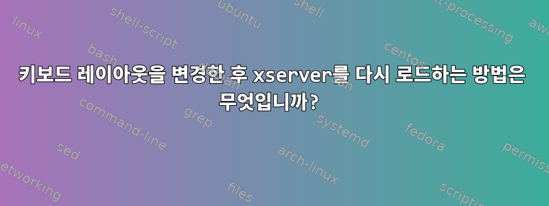 키보드 레이아웃을 변경한 후 xserver를 다시 로드하는 방법은 무엇입니까?