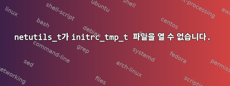 netutils_t가 initrc_tmp_t 파일을 열 수 없습니다.