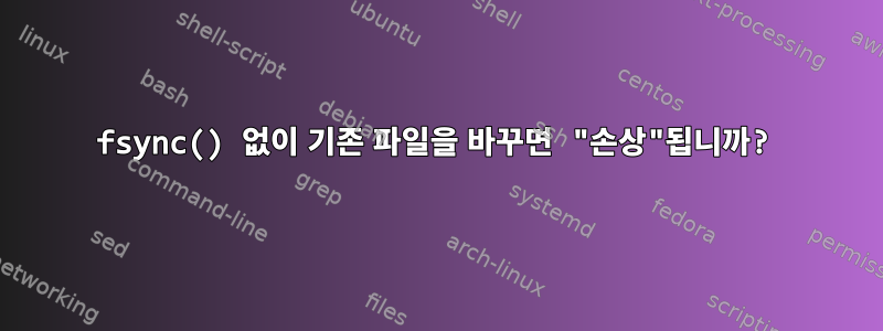 fsync() 없이 기존 파일을 바꾸면 "손상"됩니까?