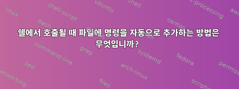 쉘에서 호출될 때 파일에 명령을 자동으로 추가하는 방법은 무엇입니까?