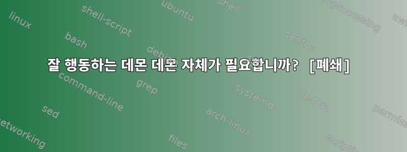 잘 행동하는 데몬 데몬 자체가 필요합니까? [폐쇄]