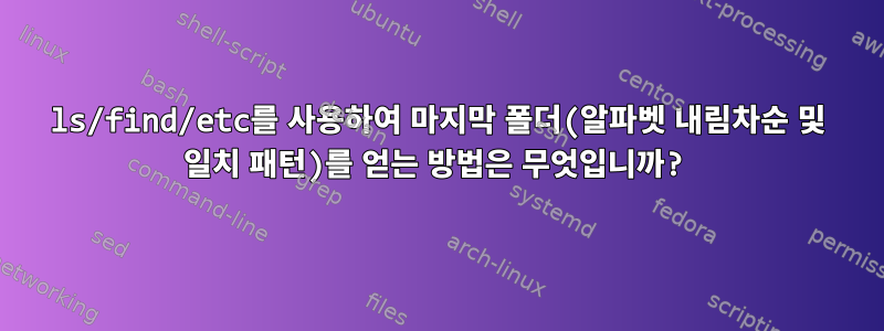 ls/find/etc를 사용하여 마지막 폴더(알파벳 내림차순 및 일치 패턴)를 얻는 방법은 무엇입니까?