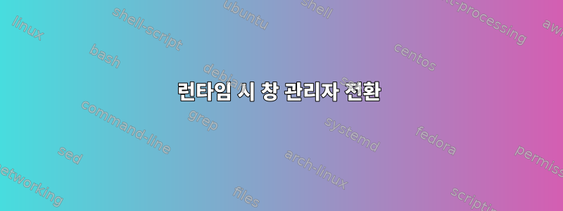 런타임 시 창 관리자 전환