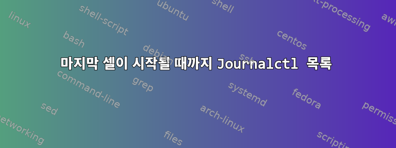 마지막 셀이 시작될 때까지 Journalctl 목록