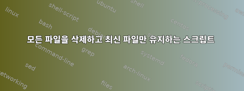 모든 파일을 삭제하고 최신 파일만 유지하는 스크립트