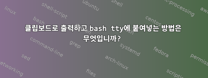 클립보드로 출력하고 bash tty에 붙여넣는 방법은 무엇입니까?