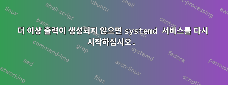 더 이상 출력이 생성되지 않으면 systemd 서비스를 다시 시작하십시오.