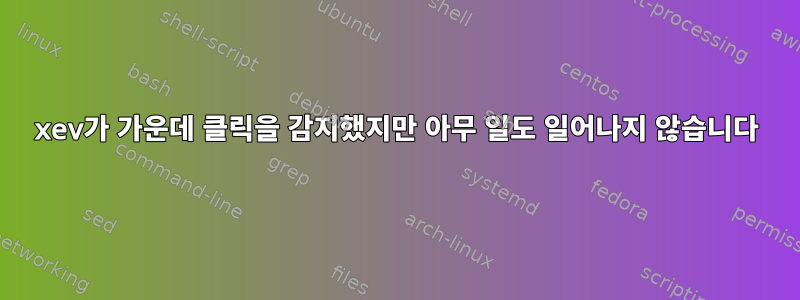 xev가 가운데 클릭을 감지했지만 아무 일도 일어나지 않습니다