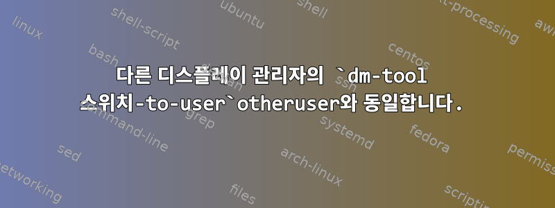 다른 디스플레이 관리자의 `dm-tool 스위치-to-user`otheruser와 동일합니다.