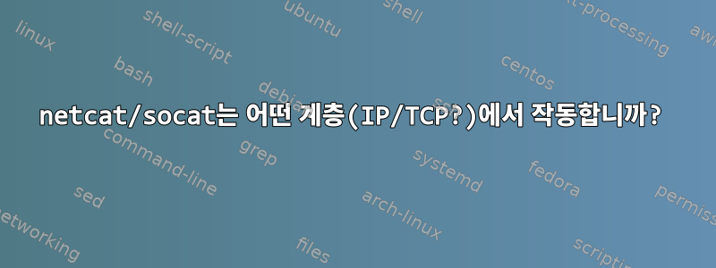 netcat/socat는 어떤 계층(IP/TCP?)에서 작동합니까?