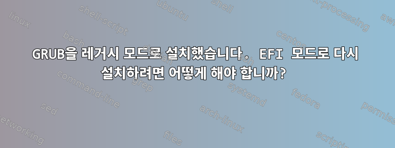 GRUB을 레거시 모드로 설치했습니다. EFI 모드로 다시 설치하려면 어떻게 해야 합니까?