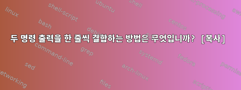 두 명령 출력을 한 줄씩 결합하는 방법은 무엇입니까? [복사]