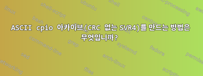 ASCII cpio 아카이브(CRC 없는 SVR4)를 만드는 방법은 무엇입니까?