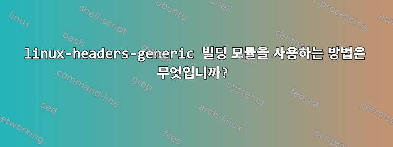 linux-headers-generic 빌딩 모듈을 사용하는 방법은 무엇입니까?