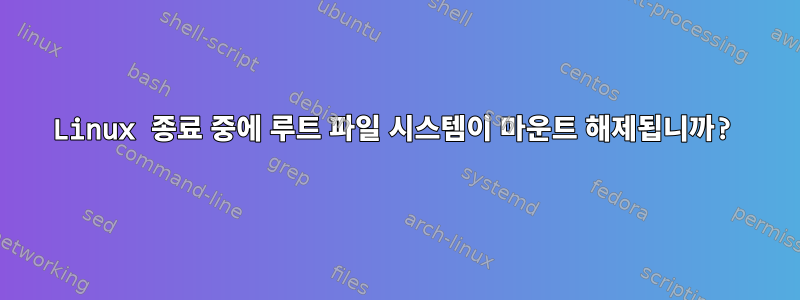 Linux 종료 중에 루트 파일 시스템이 마운트 해제됩니까?