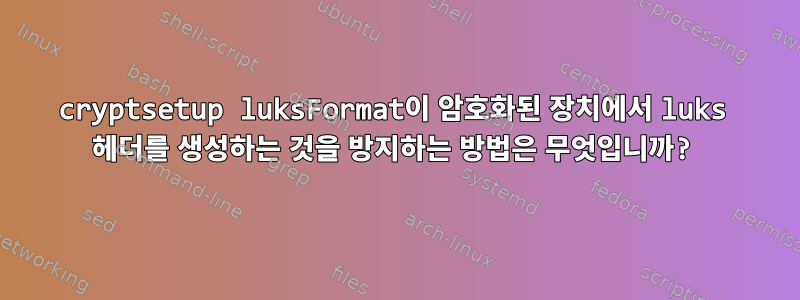 cryptsetup luksFormat이 암호화된 장치에서 luks 헤더를 생성하는 것을 방지하는 방법은 무엇입니까?