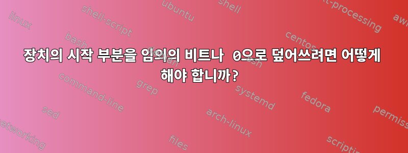 장치의 시작 부분을 임의의 비트나 0으로 덮어쓰려면 어떻게 해야 합니까?