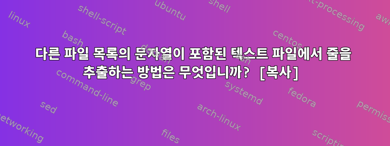 다른 파일 목록의 문자열이 포함된 텍스트 파일에서 줄을 추출하는 방법은 무엇입니까? [복사]