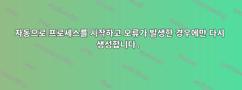 자동으로 프로세스를 시작하고 오류가 발생한 경우에만 다시 생성합니다.