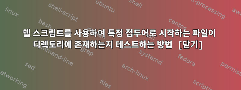 쉘 스크립트를 사용하여 특정 접두어로 시작하는 파일이 디렉토리에 존재하는지 테스트하는 방법 [닫기]