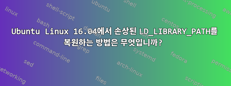 Ubuntu Linux 16.04에서 손상된 LD_LIBRARY_PATH를 복원하는 방법은 무엇입니까?