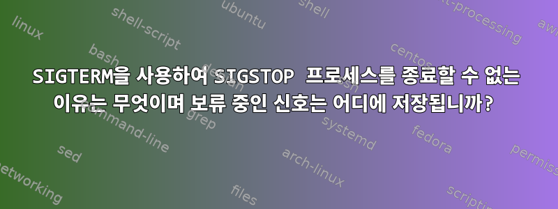 SIGTERM을 사용하여 SIGSTOP 프로세스를 종료할 수 없는 이유는 무엇이며 보류 중인 신호는 어디에 저장됩니까?