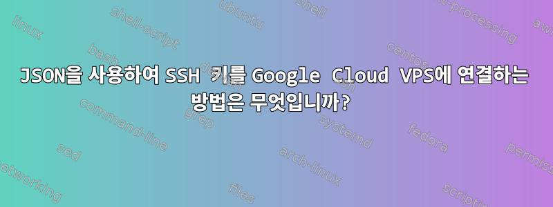 JSON을 사용하여 SSH 키를 Google Cloud VPS에 연결하는 방법은 무엇입니까?