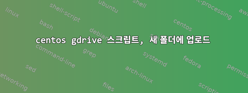 centos gdrive 스크립트, 새 폴더에 업로드