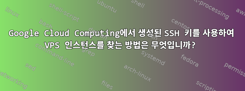 Google Cloud Computing에서 생성된 SSH 키를 사용하여 VPS 인스턴스를 찾는 방법은 무엇입니까?