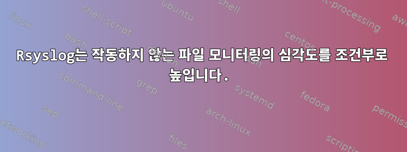 Rsyslog는 작동하지 않는 파일 모니터링의 심각도를 조건부로 높입니다.