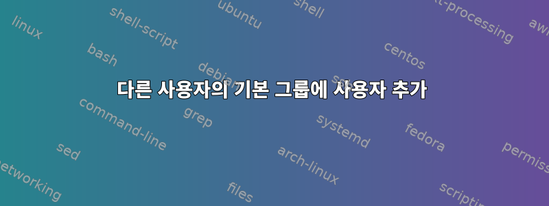 다른 사용자의 기본 그룹에 사용자 추가