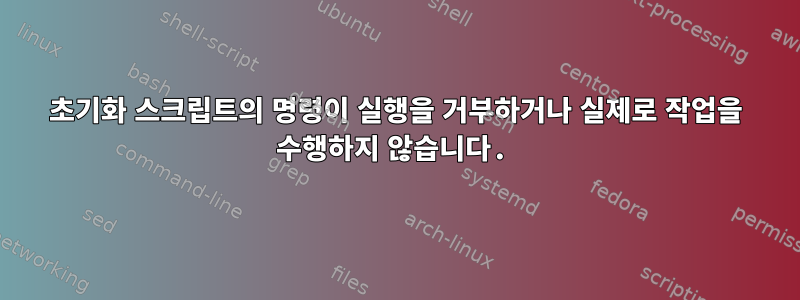 초기화 스크립트의 명령이 실행을 거부하거나 실제로 작업을 수행하지 않습니다.