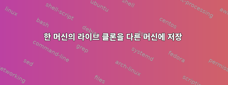 한 머신의 라이브 클론을 다른 머신에 저장