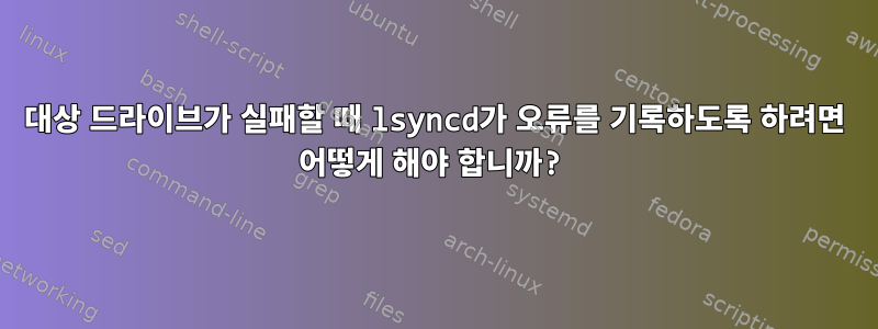 대상 드라이브가 실패할 때 lsyncd가 오류를 기록하도록 하려면 어떻게 해야 합니까?