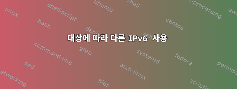 대상에 따라 다른 IPv6 사용