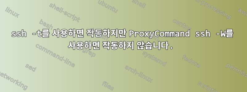 ssh -t를 사용하면 작동하지만 ProxyCommand ssh -W를 사용하면 작동하지 않습니다.