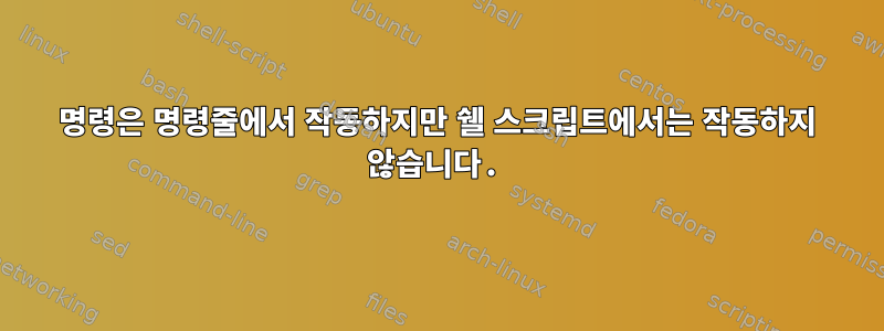 명령은 명령줄에서 작동하지만 쉘 스크립트에서는 작동하지 않습니다.