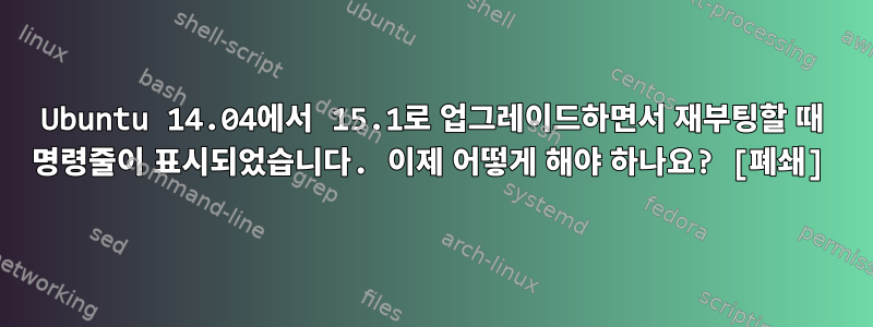 Ubuntu 14.04에서 15.1로 업그레이드하면서 재부팅할 때 명령줄이 표시되었습니다. 이제 어떻게 해야 하나요? [폐쇄]