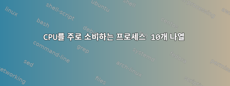 CPU를 주로 소비하는 프로세스 10개 나열